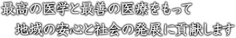 最高の医学と最善の医療をもって地域の安心と社会の発展に貢献します